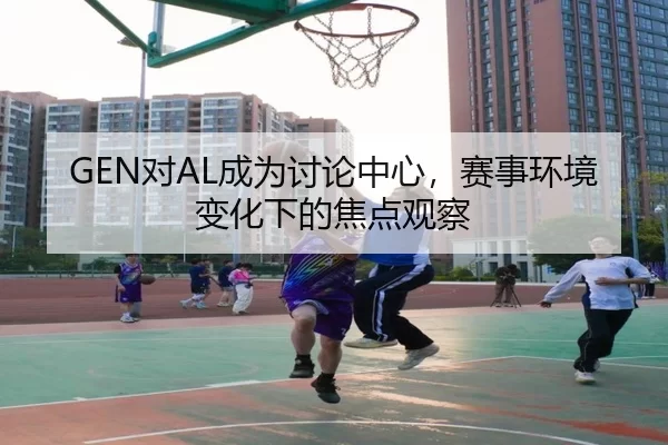 GEN对AL成为讨论中心，赛事环境变化下的焦点观察
